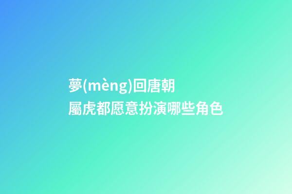 夢(mèng)回唐朝 屬虎都愿意扮演哪些角色